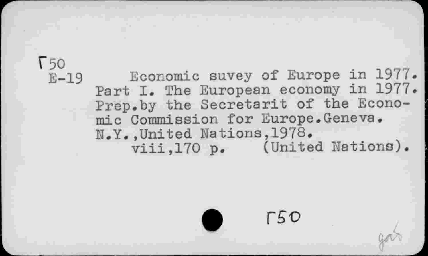 ﻿E-19 Economic suvey of Europe in 1977. Part I. The European economy in 1977. Prep.by the Secretarit of the Economic Commission for Europe.Geneva• N.Y.,United Nations,1978.
viii,17O p. (United Nations).
